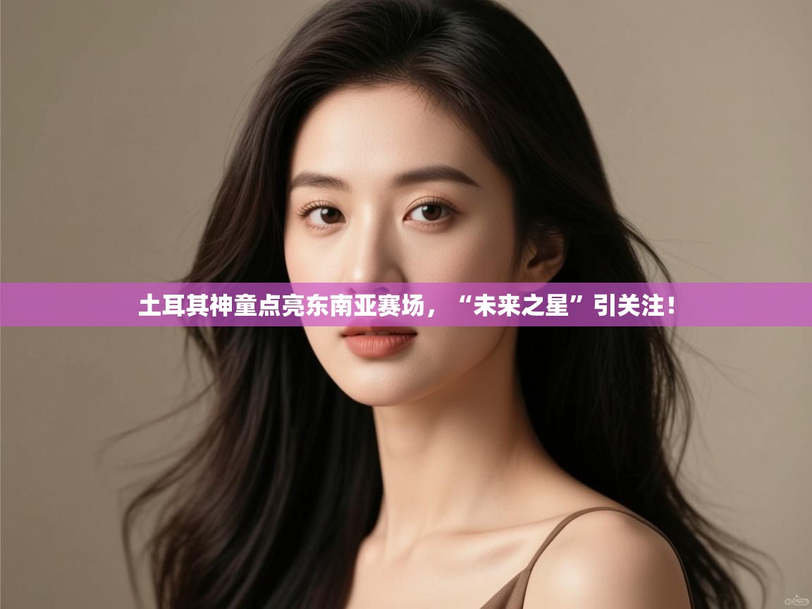 开云体育入口邀请码-土耳其神童点亮东南亚赛场,“未来之星”引关注! 第1张