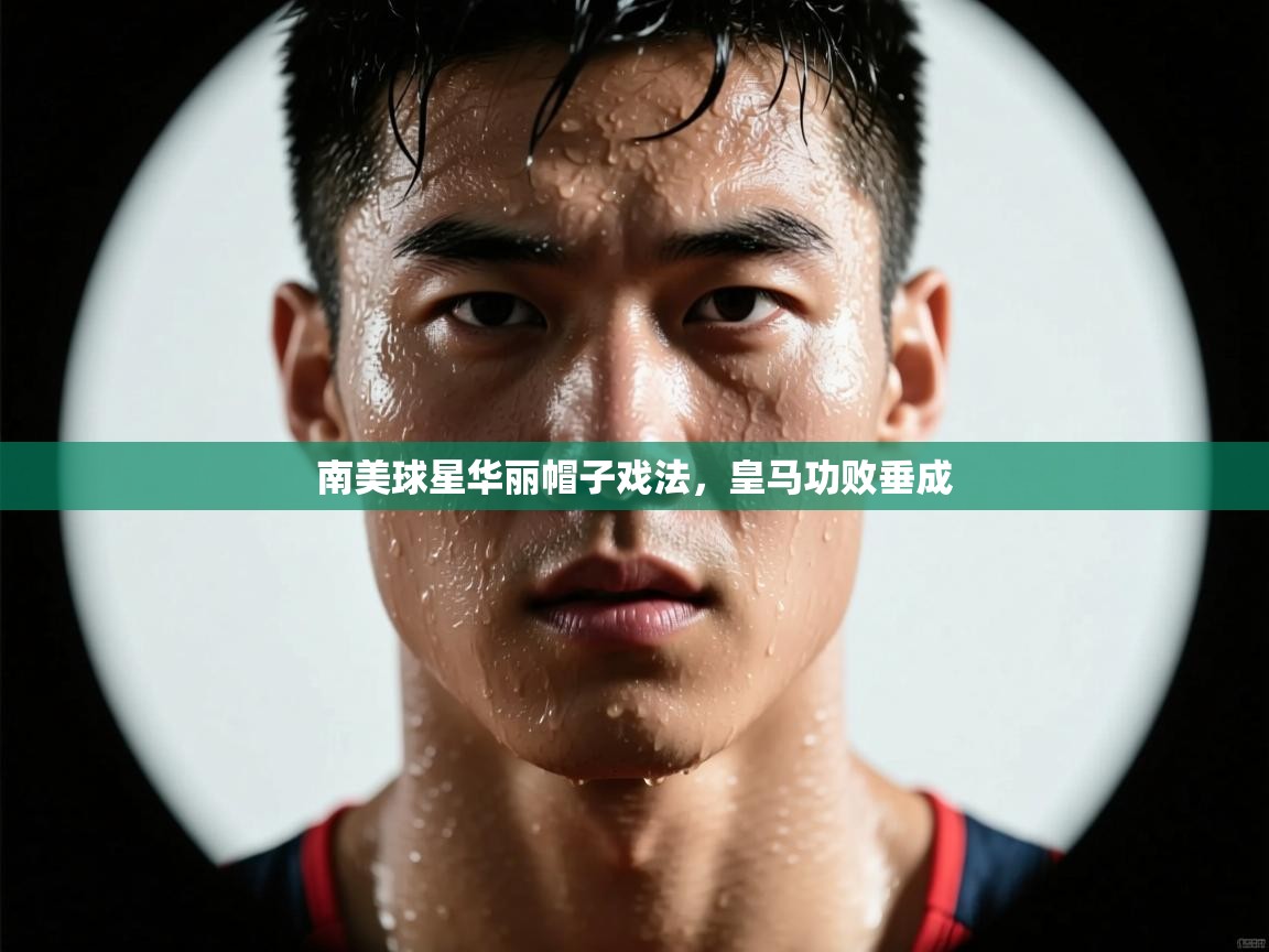 开云·体育app中国官方网站-南美球星华丽帽子戏法,皇马功败垂成 第2张