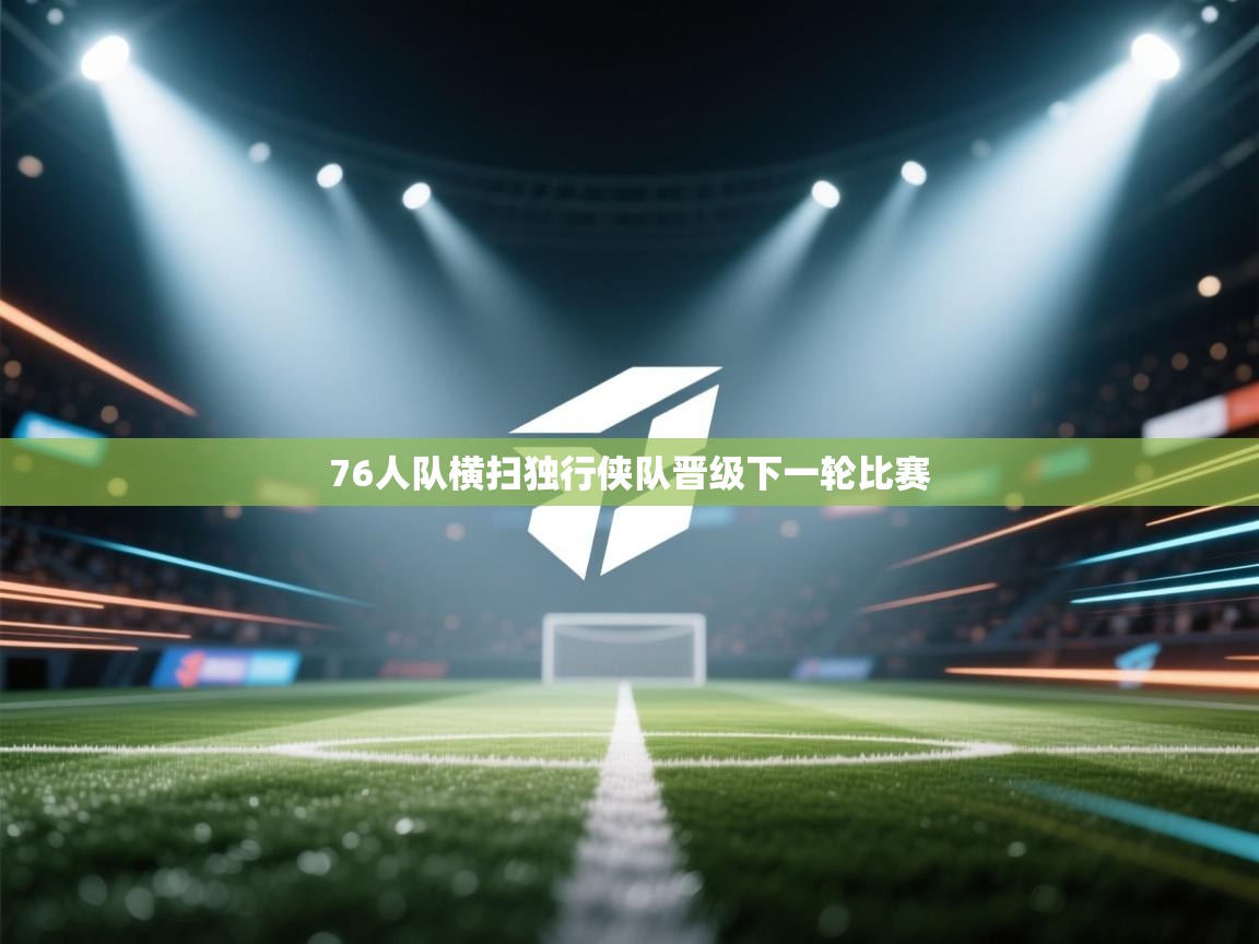 开云下载-76人队横扫独行侠队晋级下一轮比赛  第1张