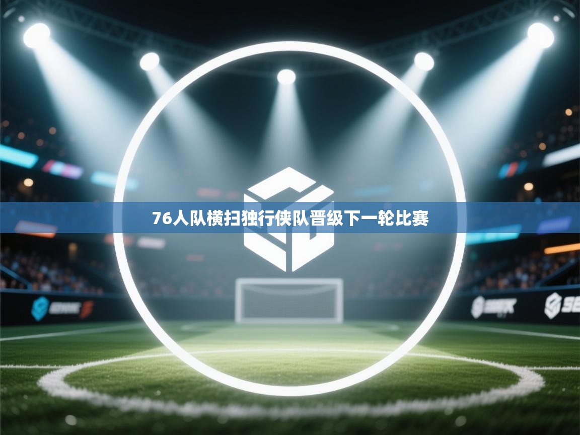 开云下载-76人队横扫独行侠队晋级下一轮比赛  第3张