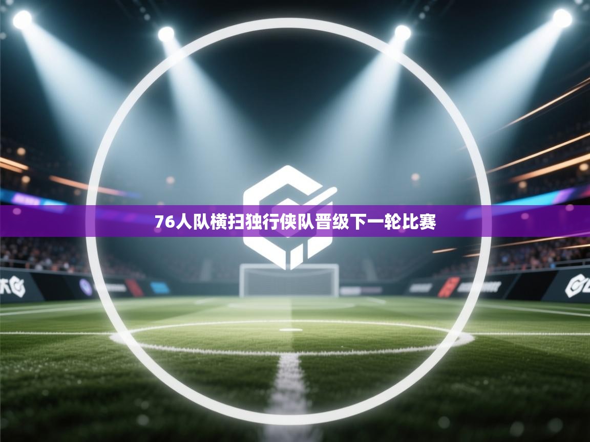 开云下载-76人队横扫独行侠队晋级下一轮比赛  第4张