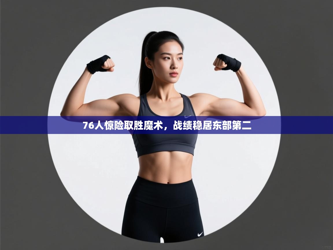 开云网页版-76人惊险取胜魔术，战绩稳居东部第二  第2张