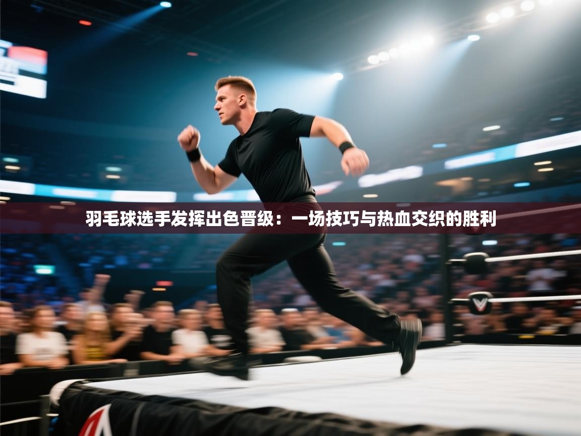 开云赛事直播-羽毛球选手发挥出色晋级：一场技巧与热血交织的胜利  第1张