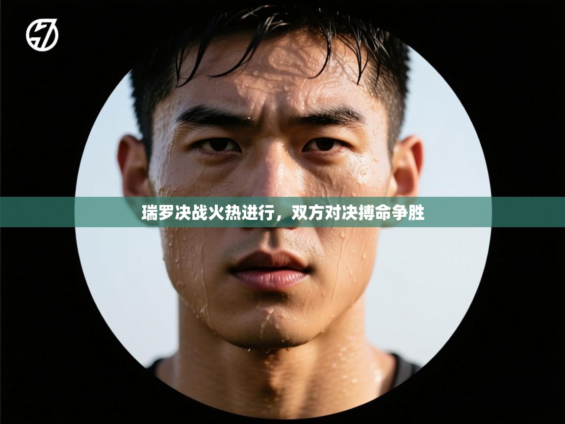 开云体育VIP权益说明-瑞罗决战火热进行,双方对决搏命争胜 第4张