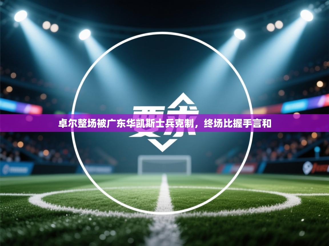 开云体育官方版下载-卓尔整场被广东华凯斯士兵克制,终场比握手言和 第1张