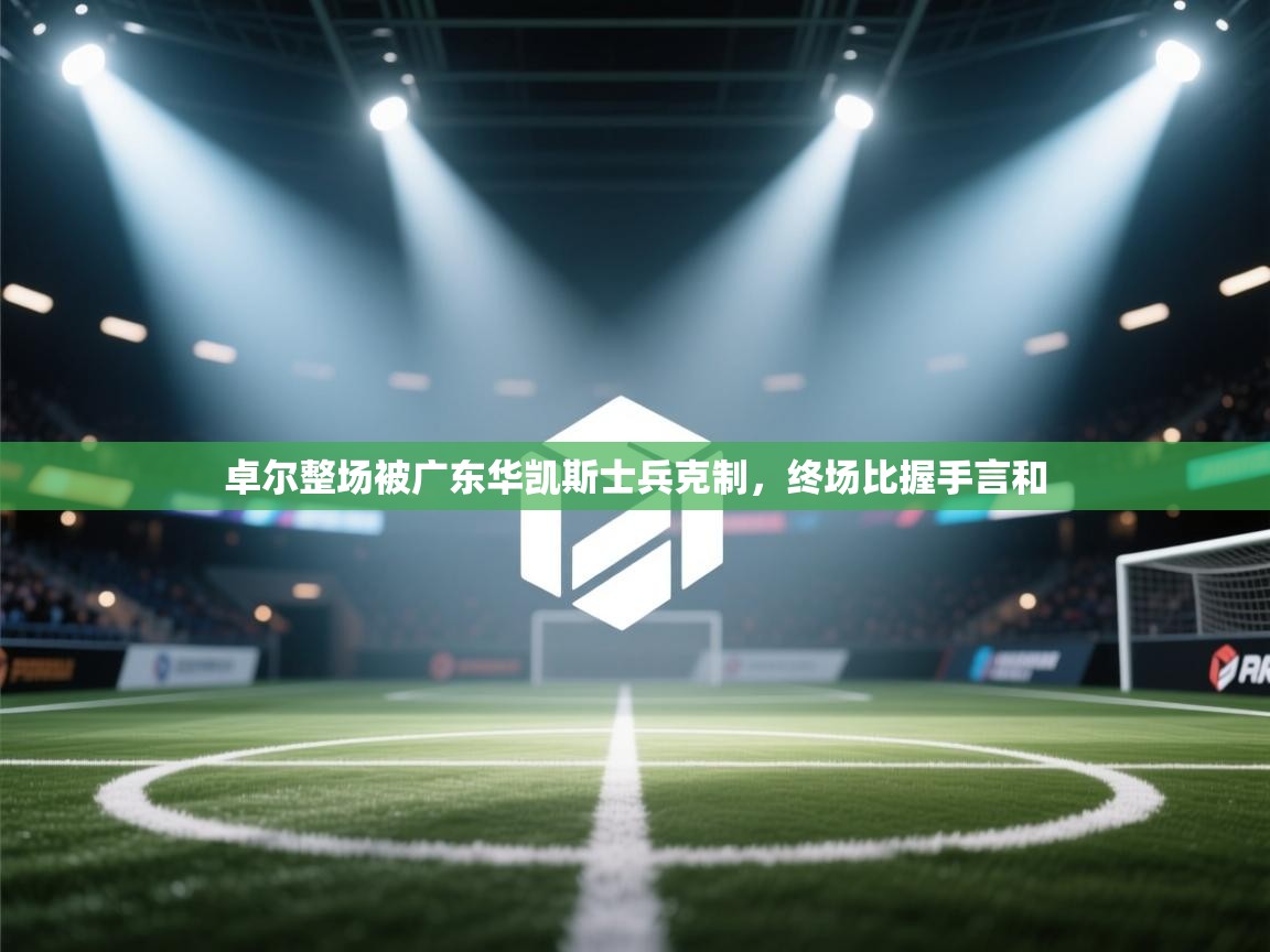 开云体育官方版下载-卓尔整场被广东华凯斯士兵克制,终场比握手言和 第3张