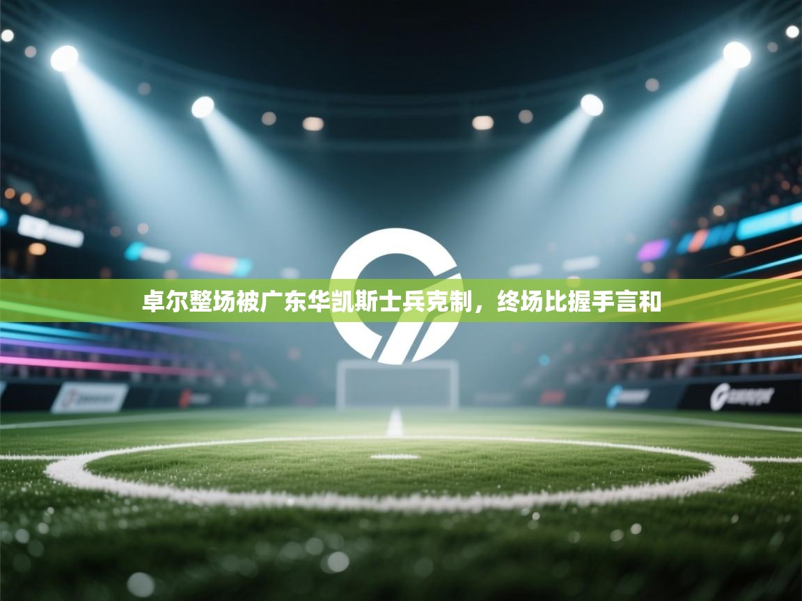 开云体育官方版下载-卓尔整场被广东华凯斯士兵克制,终场比握手言和 第4张