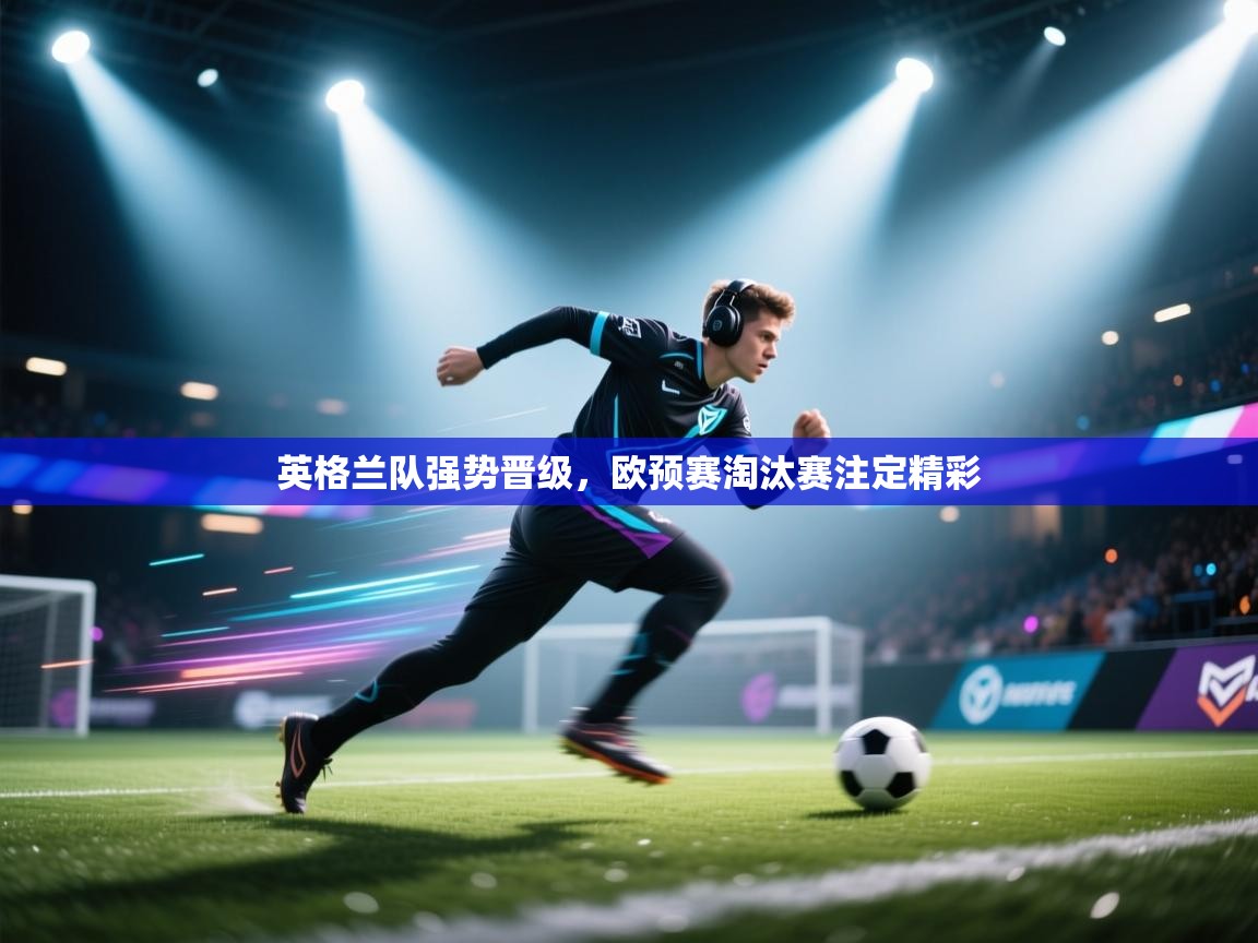 开云kaiyun体育app入口下载官网-英格兰队强势晋级，欧预赛淘汰赛注定精彩  第1张