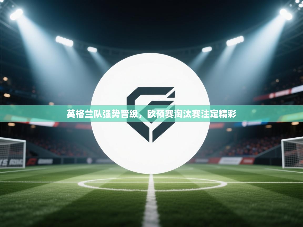 开云kaiyun体育app入口下载官网-英格兰队强势晋级，欧预赛淘汰赛注定精彩  第3张