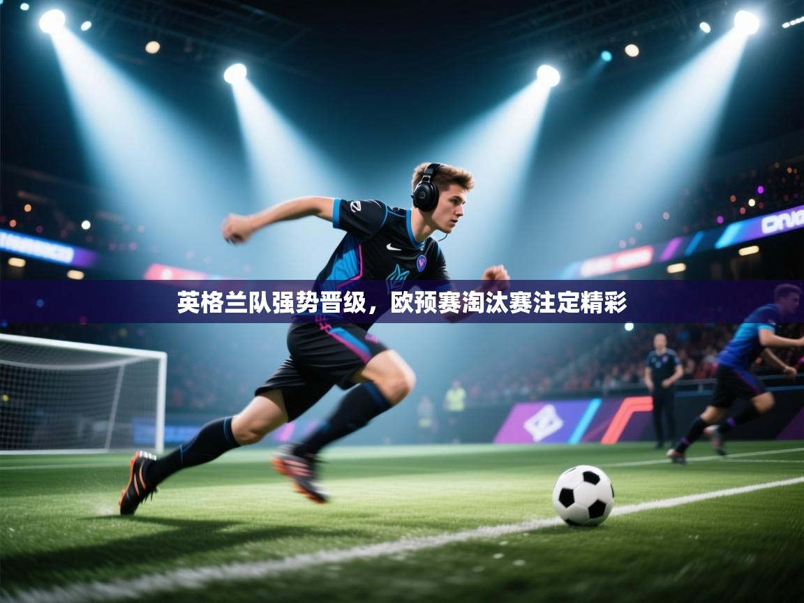 开云kaiyun体育app入口下载官网-英格兰队强势晋级，欧预赛淘汰赛注定精彩  第4张